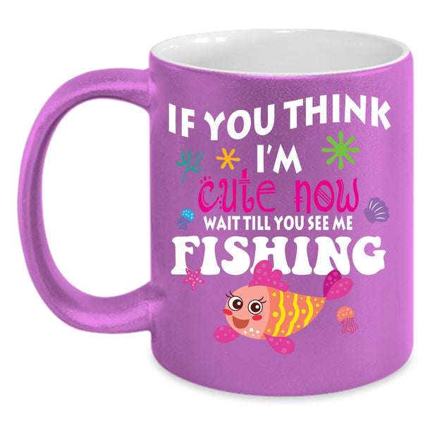 If You Think I'm Cute Now Coffee Mug, You See Me Fishing Coffee Cup