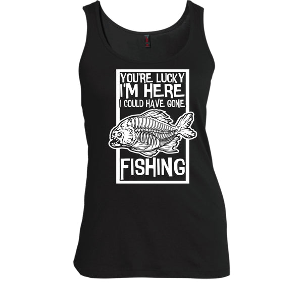 You're Lucky I'm Here T Shirt, I Could Have Gone Fishing Tank Top