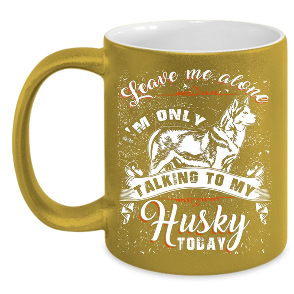 Leave Me Alone Coffee Mug, I'm Only Talking To My Husky Today Coffee Cup