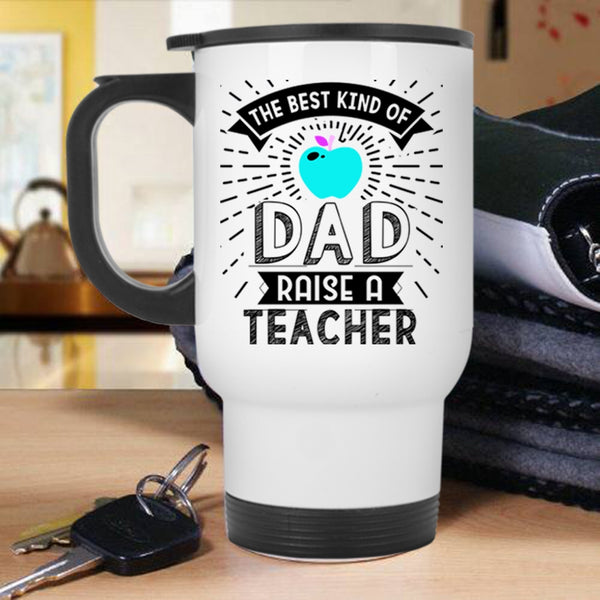 Cute Teachers Travel Mug, The Best Kind Of Dad Raise A Teacher Mug