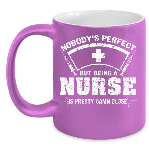 Nobody's Perfect Coffee Mug, Being A Nurse Is Pretty Damn Close Coffee Cup