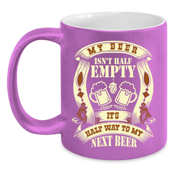 My Beer Isn't Half Empty Coffee Mug, It's Half Way To My Next Beer Coffee Cup