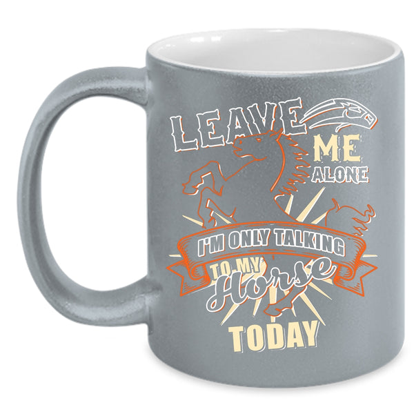 Leave Me Alone Coffee Mug, I'm Only Talking To My Horse Today Coffee Cup
