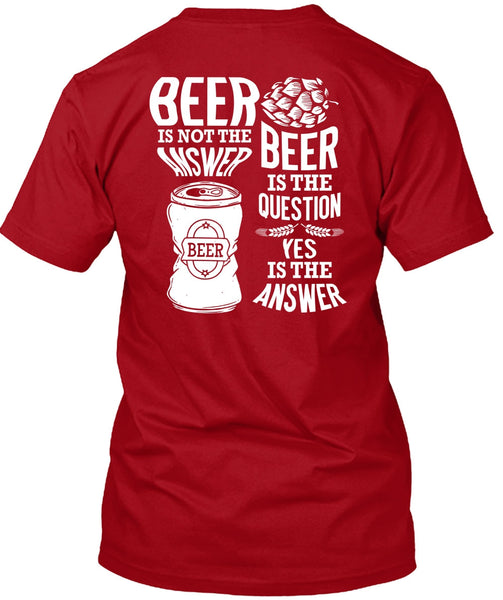 Beer Is Not The Answer T Shirt, Beer Is The Question T Shirt