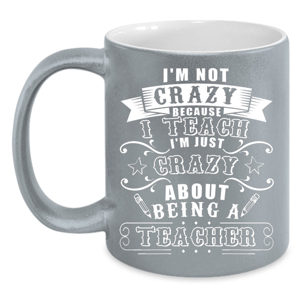 I'm Not Crazy Because I Teach Coffee Mug, I'm Just Crazy About Being A Teacher Coffee Cup