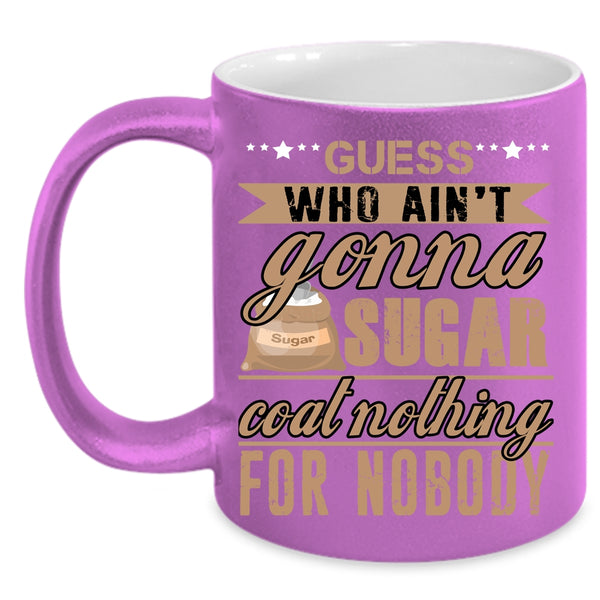 Guess Who Ain't Gonna Sugar Coat Nothing Coffee Mug, Funny Coffee Cup