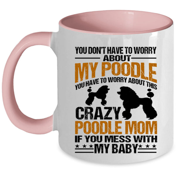 If You Mess With My Baby Coffee Mug, You Have To Worry About This Crazy Poodle Mom Accent Mug