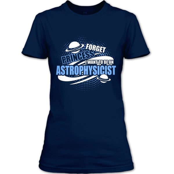 Forget Princess T Shirt, I Want To Be A Astrophysicist T Shirt