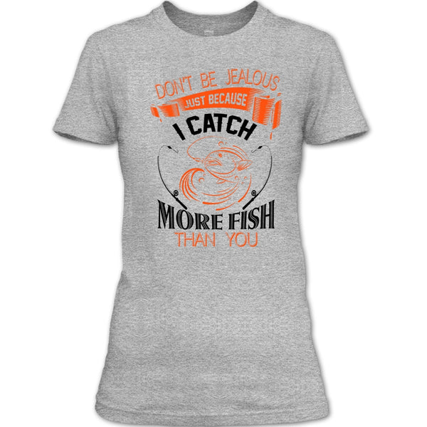 Don’t Be Jealous Just Because I Catch More Fish Than You T Shirt, I Catch More Fish Than You T Shirt