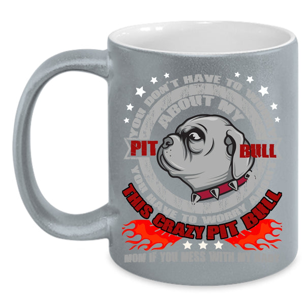 Don't Have To Worry About My Pit Bull Coffee Mug, Crazy Pitbull Mom Coffee Cup
