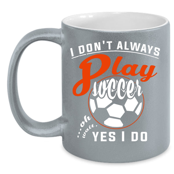 I Don't Always Play Soccer Coffee Mug, Oh Wait Yes I Do Coffee Cup
