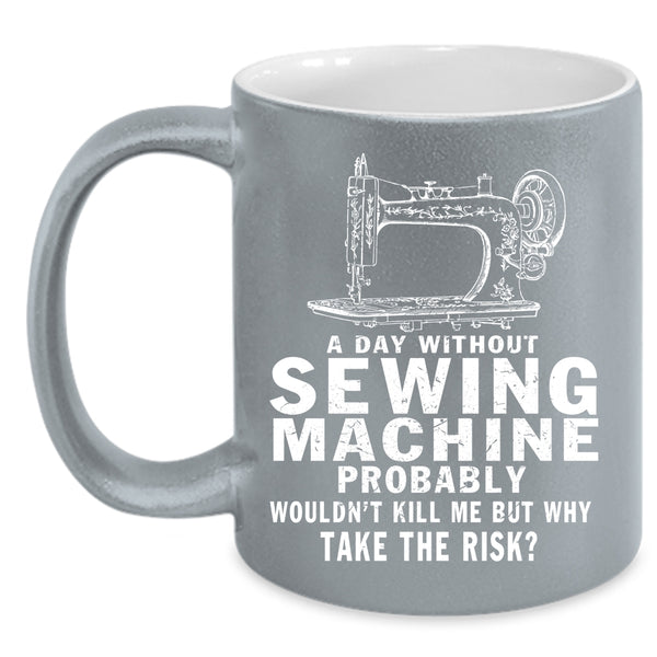A Day Without Sewing Machine Coffee Mug, Cute Girls Coffee Cup