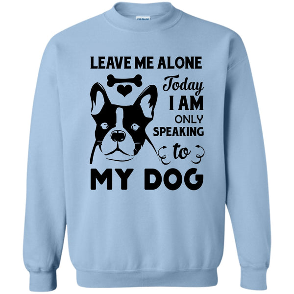 I Love My Dog T Shirt, Leave Me Alone Today I Am Only Speaking To My Dog Sweatshirt