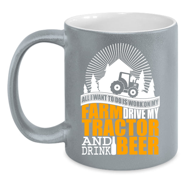 All I Want To Do Is Work On My Farm Coffee Mug, My Tractor And Drink Beer Coffee Cup