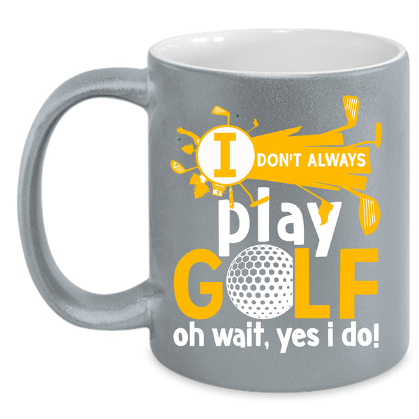 I Don't Always Play Golf Coffee Mug, Oh Wait Yes I Do Coffee Cup