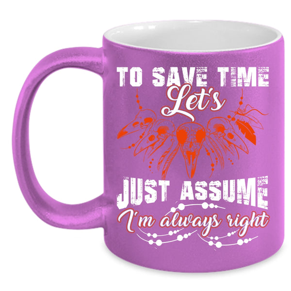 To Save Time Let's Just Assume Coffee Mug, I'm Always Right Coffee Cup