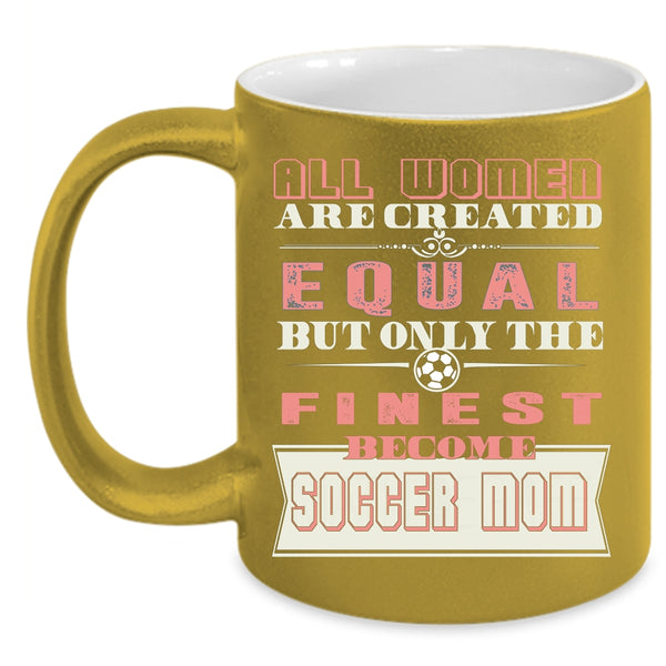 All Women Are Created Equal Coffee Mug, On;y The Finest Become Soccer Mom Coffee Cup