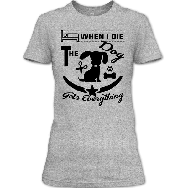 When I Die The Dog Get Everything T Shirt, I Love My Dog T Shirt