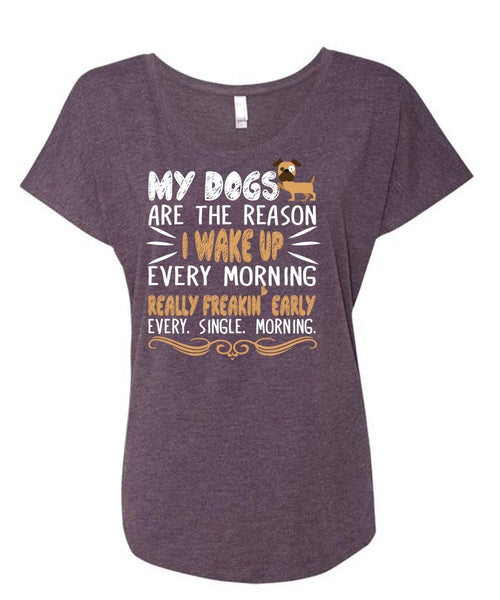 My Dogs Are The Reason T Shirt, I Wake Up Every Morning Really Freaking Early T Shirt (Ladies' Triblend Dolman Sleeve)