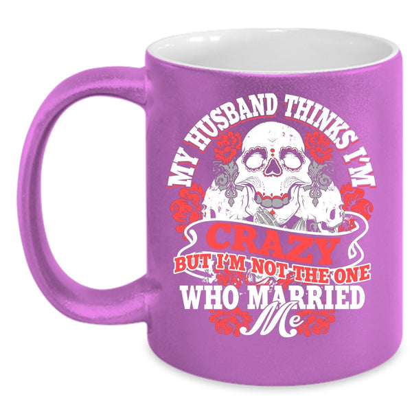 My Husband Thinks I'm Crazy Coffee Mug, Cute Wife Coffee Cup
