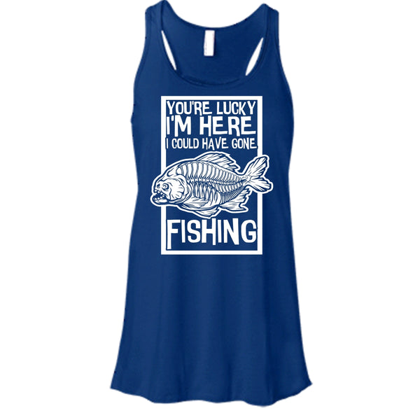 You're Lucky I'm Here T Shirt, I Could Have Gone Fishing Tank Top