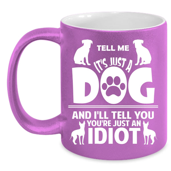 Tell Me It's Just A Dog And I'll Tell You You're Just An Idiot Cup
