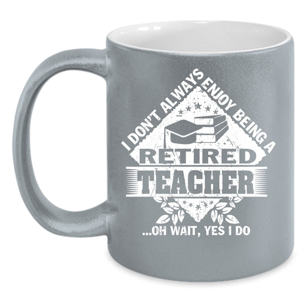 I Don't Always Enjoy Being A Retired Teacher Coffee Mug, Funny Coffee Cup