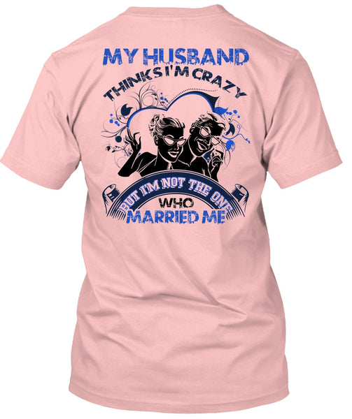 My Husband Thinks I'm Crazy T Shirt, I Love Husband T Shirt