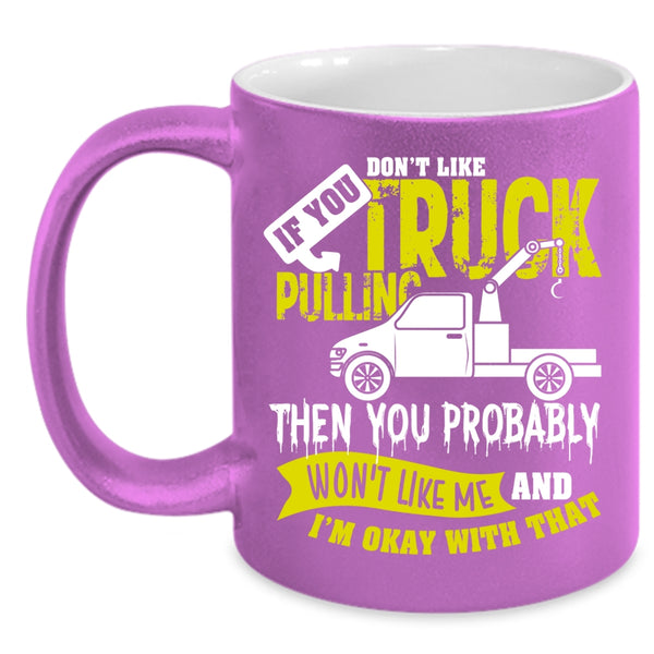 If You Don't Like Truck Pulling Coffee Mug, Then You Probably Won't Like Me Coffee Cup