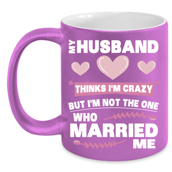 My Husband Thinks I'm Crazy Coffee Mug, Cute Love Coffee Cup