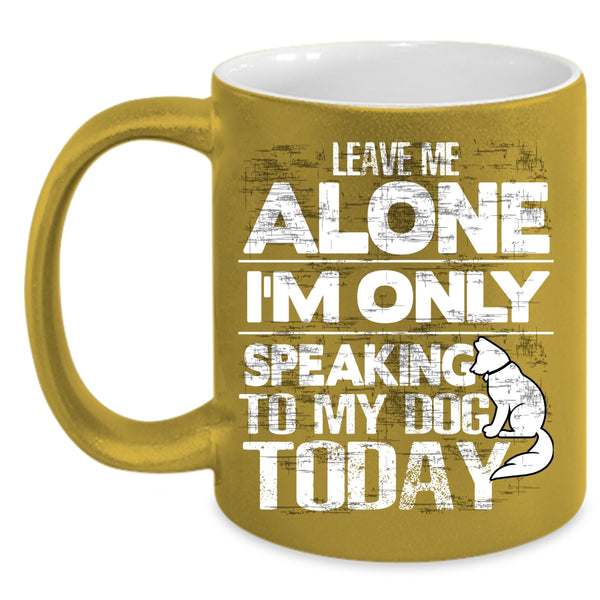 Leave Me Alone Coffee Mug, I'm Only Speaking To My Dog Coffee Cup