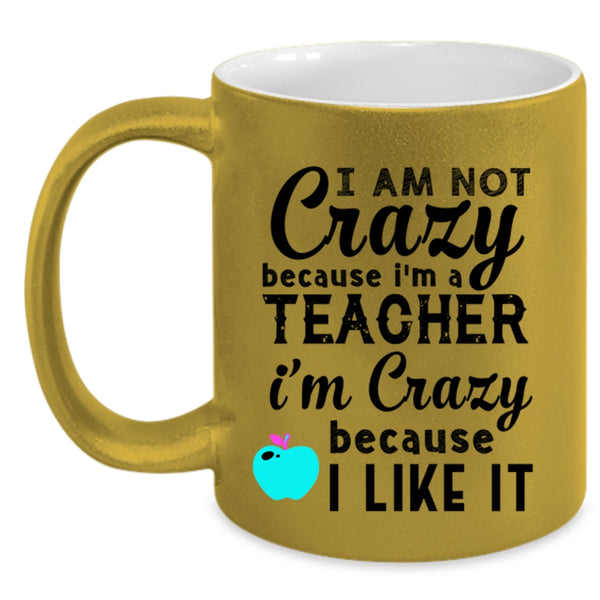 I'm Crazy Because I Like It Coffee Mug, I Am Not Crazy Because I'm A Teacher Accent Mug