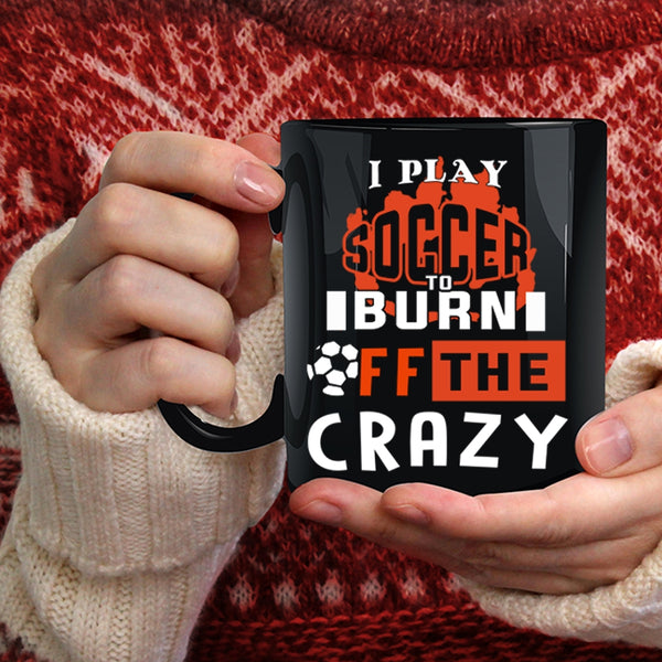 I Play Soccer To Burn Off The Crazy Coffee Mug, Crazy Soccer Player Coffee Cup