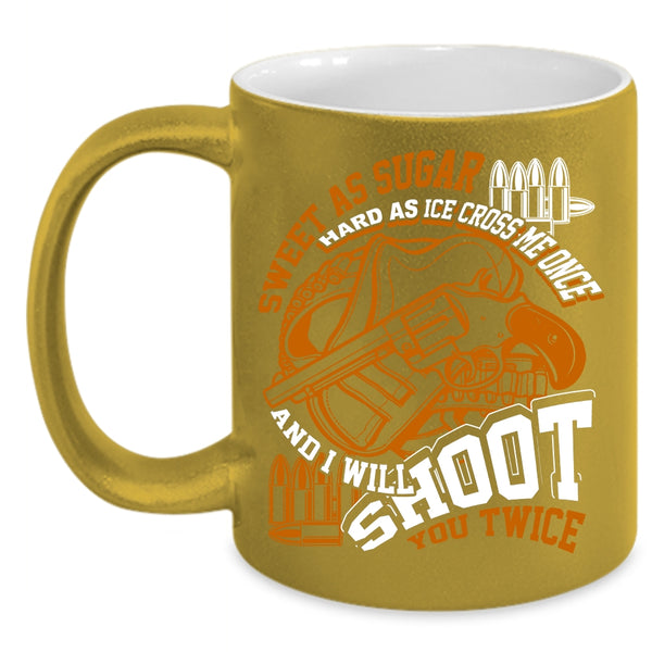 Sweet As Sugar Hard As Ice Coffee Mug, I Will Shoot You Twice Coffee Cup