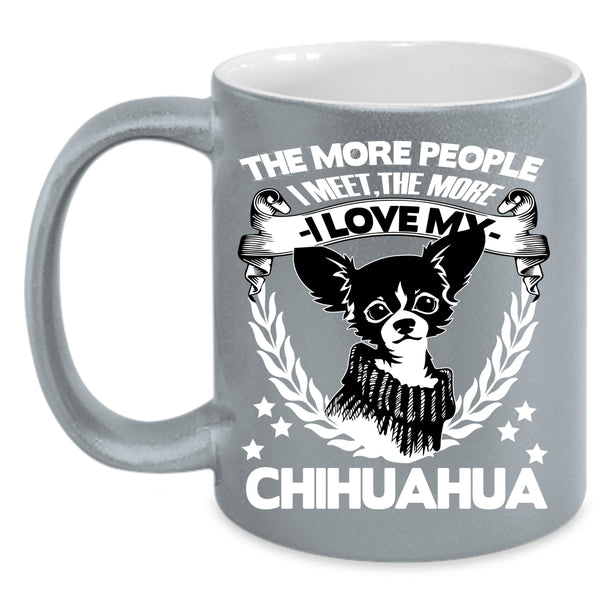 The More People I Meet Coffee Mug, The More I Love My Chihuahua Coffee Cup