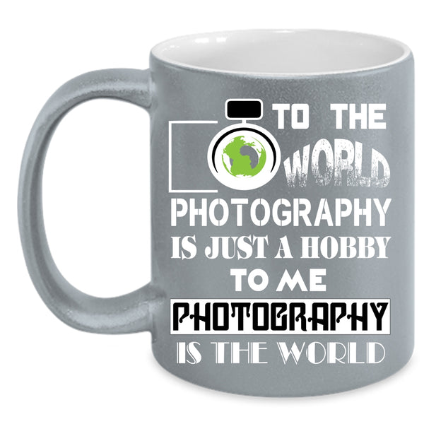 To Me Photography Is The World Coffee Mug, Funny Photography Coffee Cup