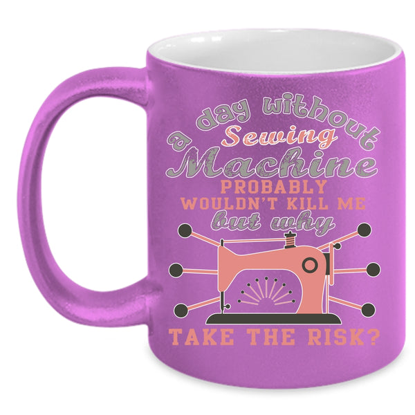 A Day Without Sewing Machine Coffee Mug, Funny Sewing Coffee Cup