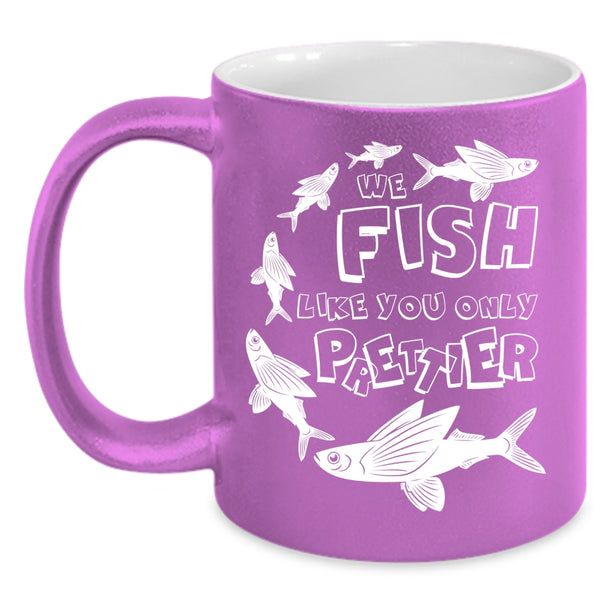 We Fish Like You Only Prettier Coffee Mug, Cool Fishing Coffee Cup