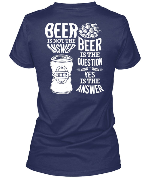 Beer Is Not The Answer T Shirt, Beer Is The Question T Shirt