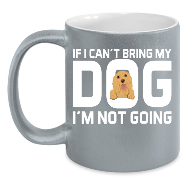 If I Can't Bring My Dog I'm Not Going Cup, My Dogs Mug
