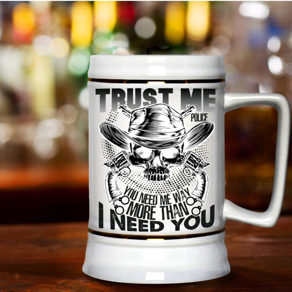 You Need Me Way More Than I Need You Beer Stein 22oz, Trust Me Police Beer Mug