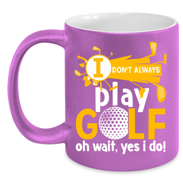 I Don't Always Play Golf Coffee Mug, Oh Wait Yes I Do Coffee Cup