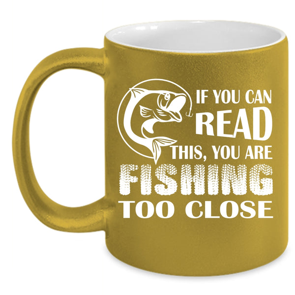 If You Read This Coffee Mug, Your Are Fishing Too Close Coffee Cup