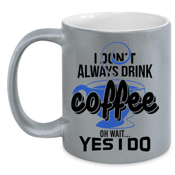 Oh Wait Yes I Do Coffee Mug, I Don't Always Drink Coffee Accent Mug