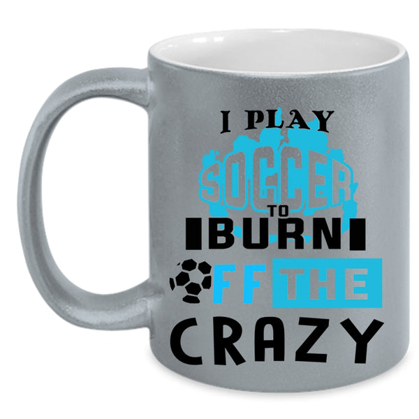 Crazy Soccer Player Coffee Mug, I Play Soccer To Burn Off The Crazy Accent Mug