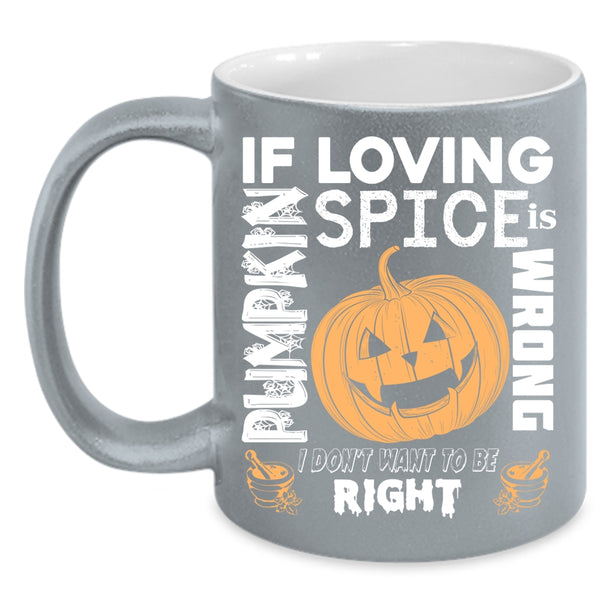 If Loving Pumpkin Spice Is Wrong Coffee Mug, I Don't Want To Be Right Coffee Cup