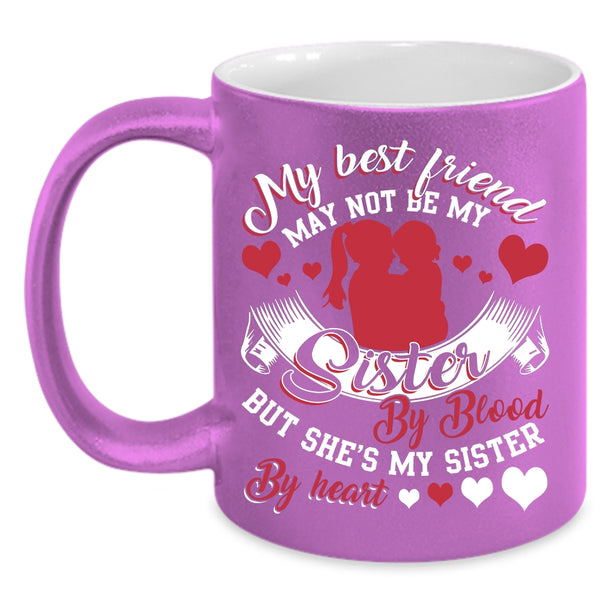 My Best Friend May Not Be My Sister Coffee Mug, She's My Sister By Heart Coffee Cup