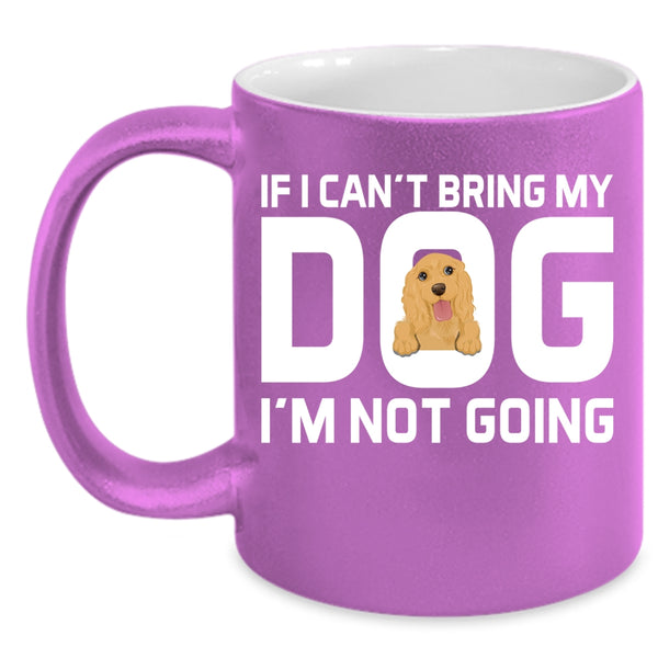 If I Can't Bring My Dog I'm Not Going Cup, My Dogs Mug