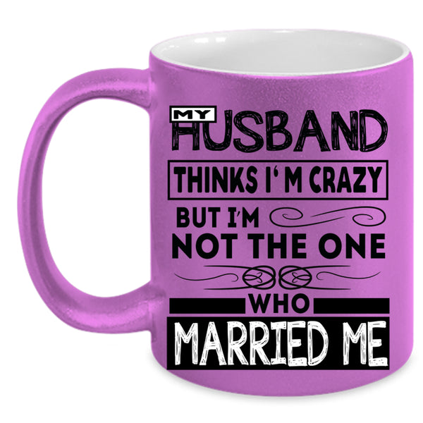 Married Me Coffee Mug, My Husband Thinks I'm Crazy Accent Mug