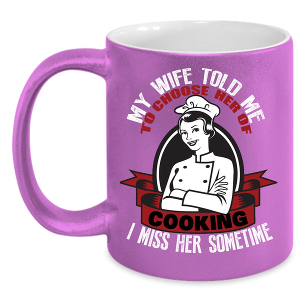 My Wife Told Me To Choose Her Of Cooking Coffee Mug, I Miss Her Sometime Coffee Cup